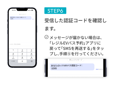 STEP06 受信した認証コードを確認します。※メッセージが届かない場合は、「レジルEVバス予約」アプリに戻って「SMSを再送する」をタップし、手順⑤を行ってください。