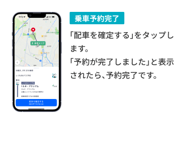 乗車予約完了 「配車を確定する」をタップします。「予約が完了しました」と表示されたら、予約完了です。